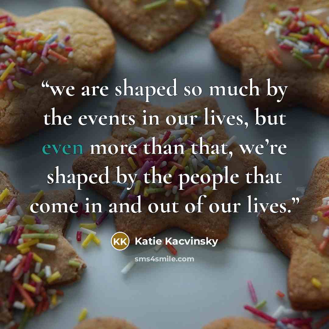 “we are shaped so much by the events in our lives, but even more than that, we’re shaped by the people that come in and out of our lives.” quote by Katie Kacvinsky