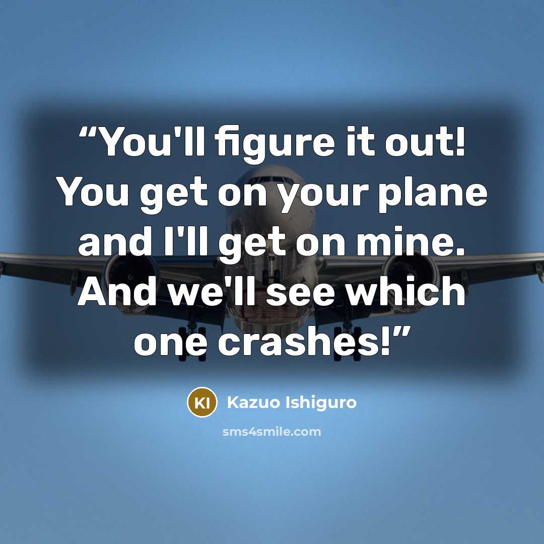 “You'll figure it out! You get on your plane and I'll get on mine. And we'll see which one crashes!” quote by Kazuo Ishiguro