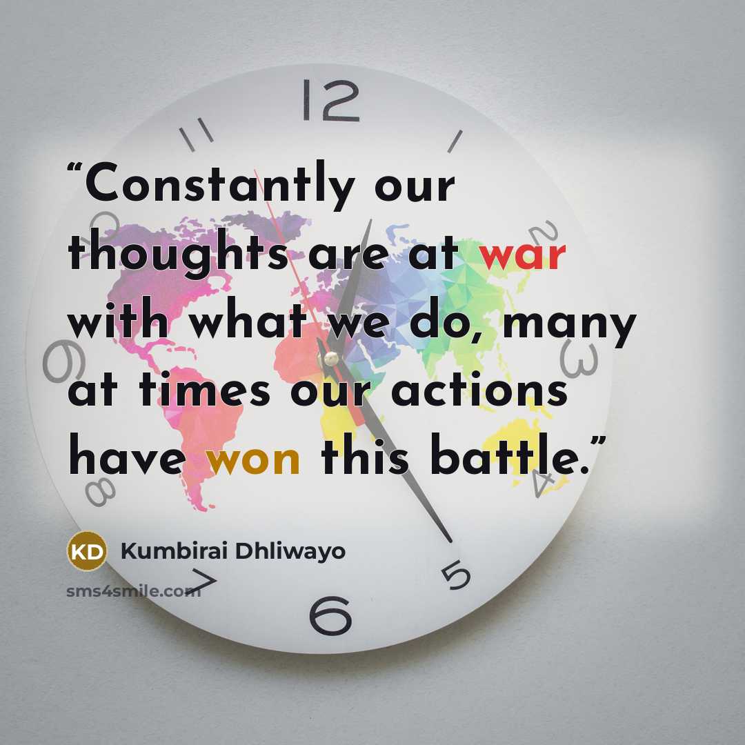 “Constantly our thoughts are at war with what we do, many at times our actions have won this battle.” quote by Kumbirai Dhliwayo