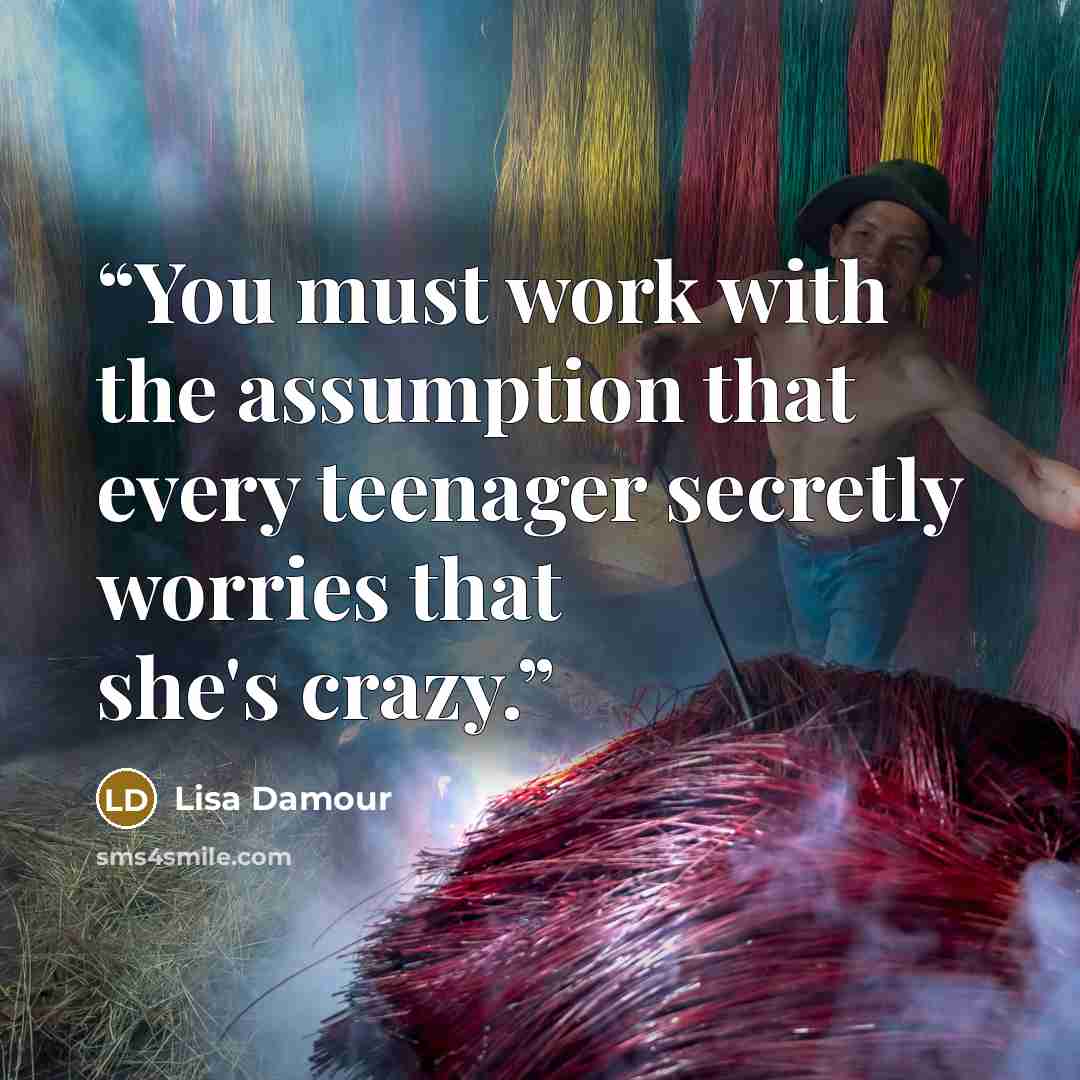 “You must work with the assumption that every teenager secretly worries that she's crazy.” quote by Lisa Damour