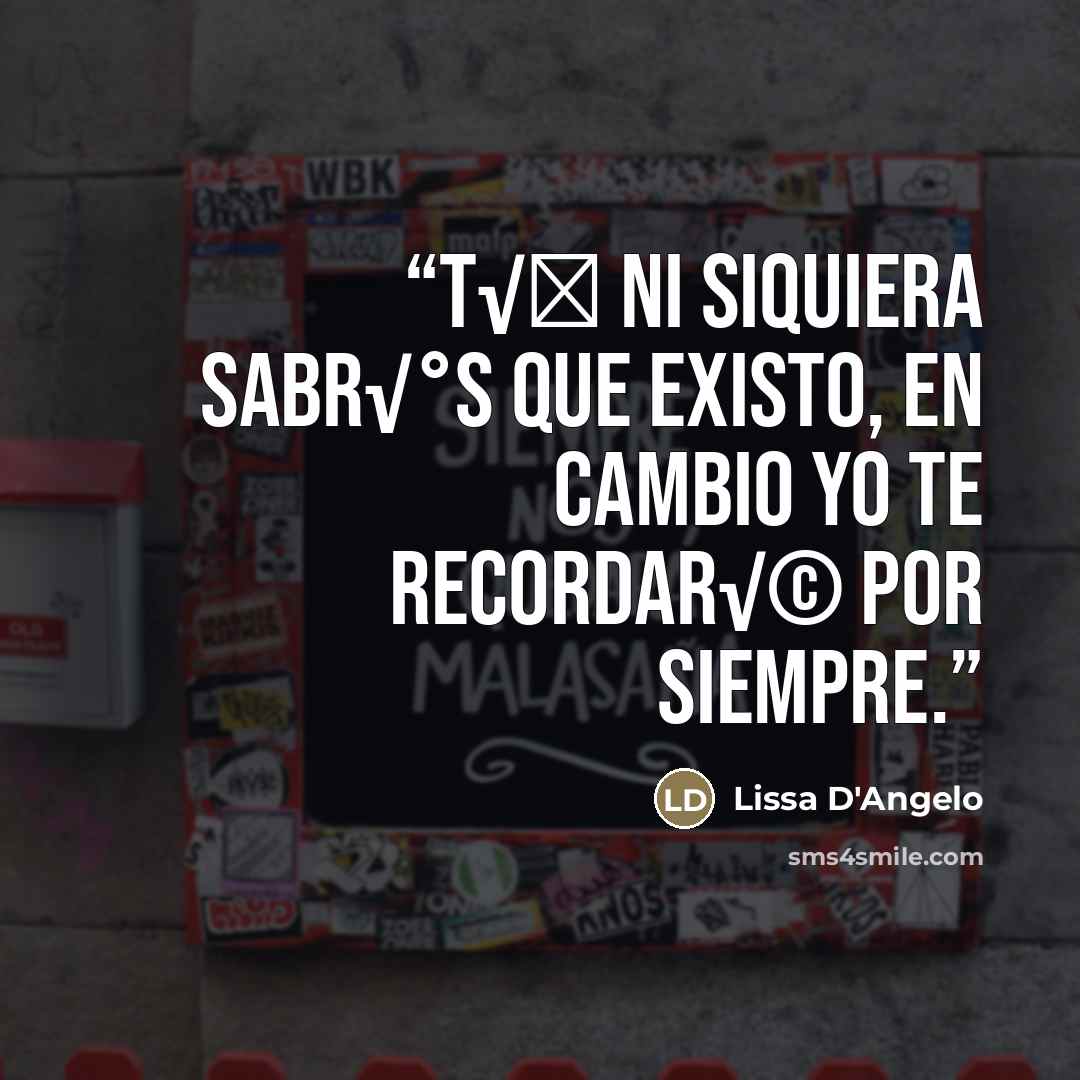 “T√Ї ni siquiera sabr√°s que existo, en cambio yo te recordar√© por siempre.” quote by Lissa D'Angelo