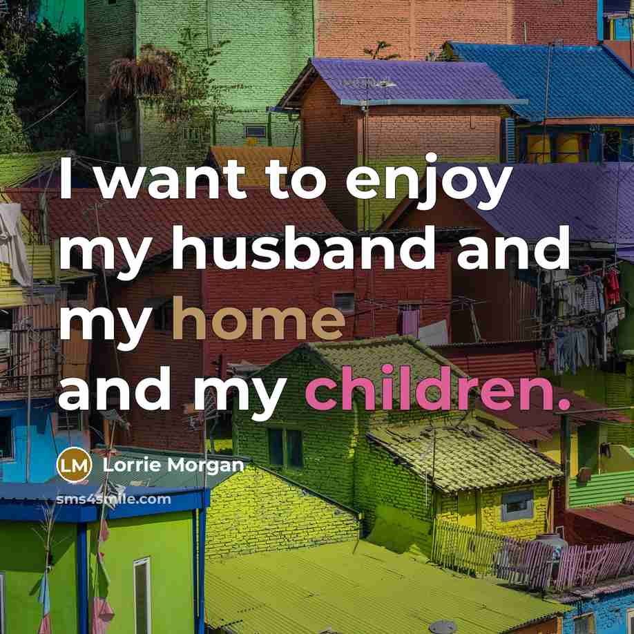 “I want to enjoy my husband and my home and…” quote by Lorrie Morgan