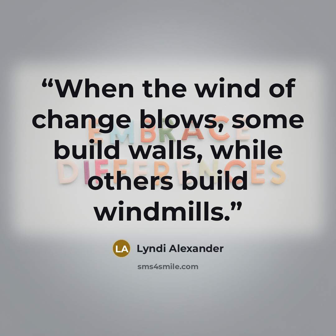 “When the wind of change blows, some build walls, while others build windmills.” quote by Lyndi Alexander