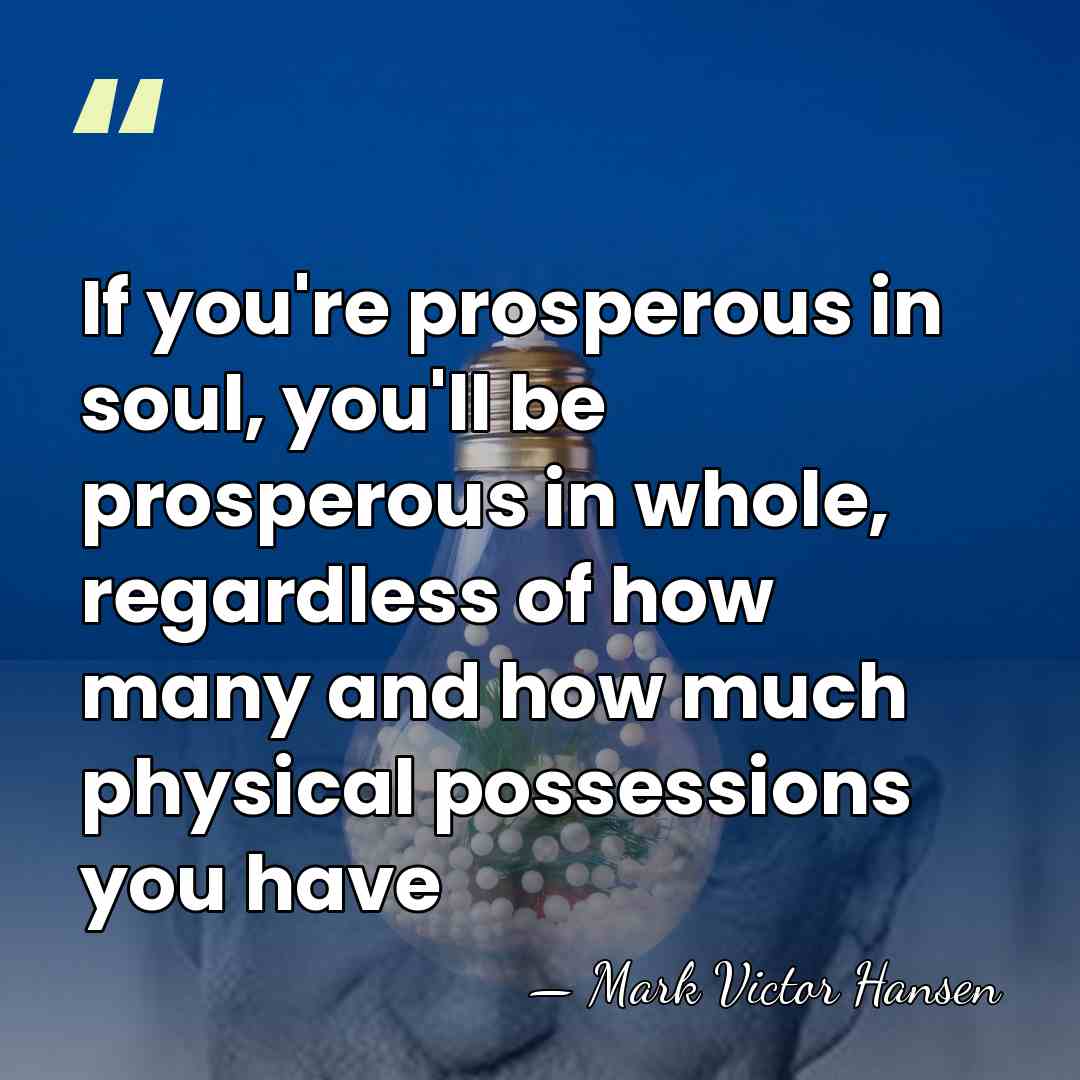 If you're prosperous in soul, you'll be prosperous in whole, regardless of&hellip; - Mark Victor Hansen