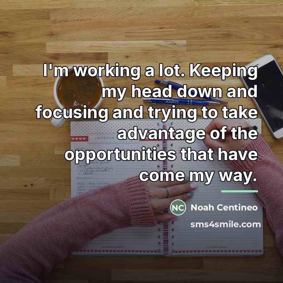 “I'm working a lot. Keeping my head down and focusing…” quote by Noah Centineo