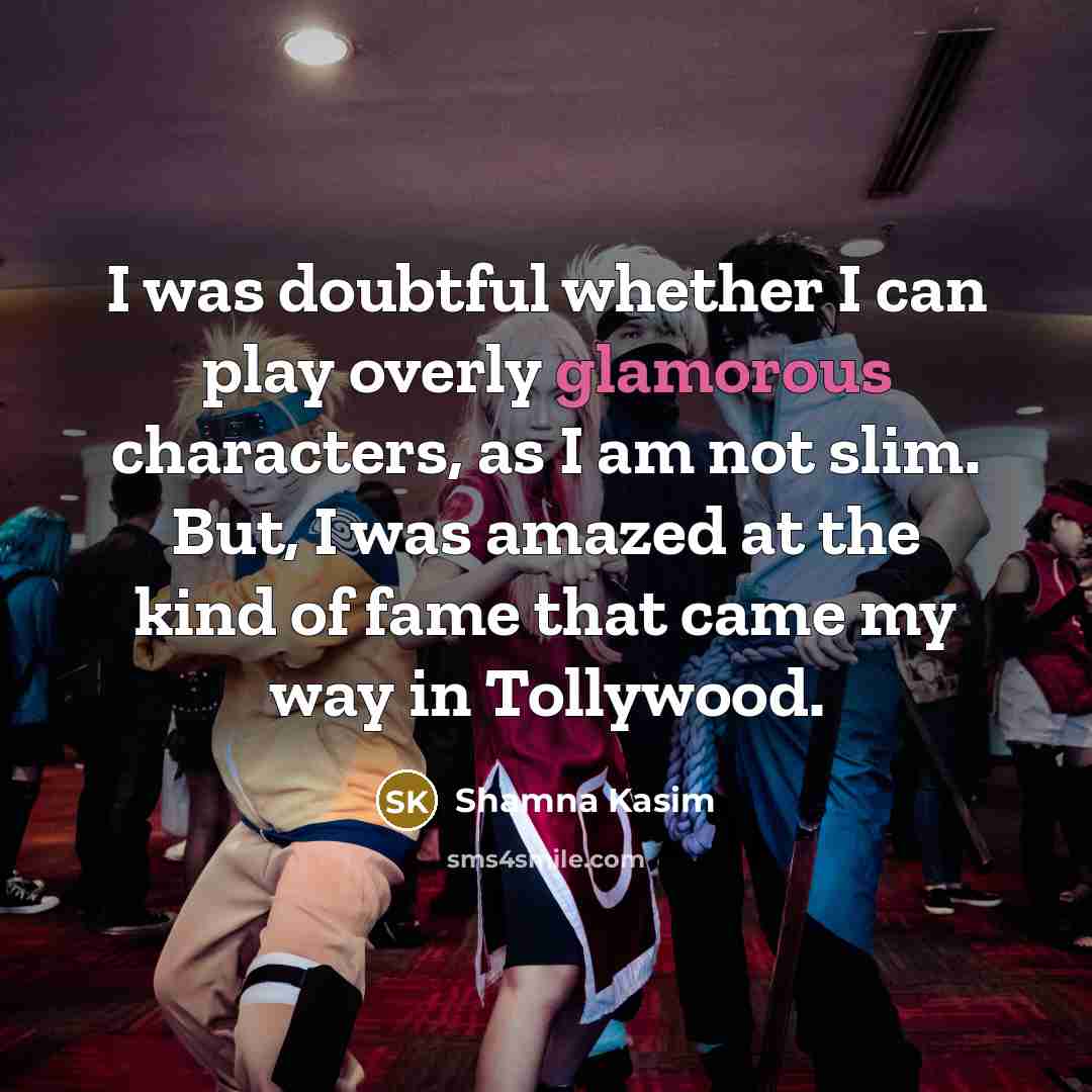 “I was doubtful whether I can play overly glamorous characters, as I am not slim. But, I was amazed at the kind of fame that came my way in Tollywood.” quote by Shamna Kasim