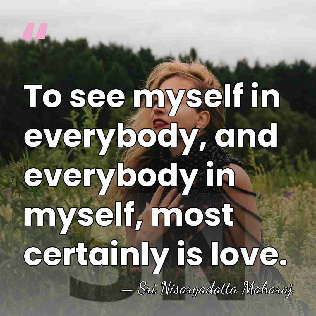 To see myself in everybody, and everybody in myself, most certainly is&hellip; - Sri Nisargadatta Maharaj