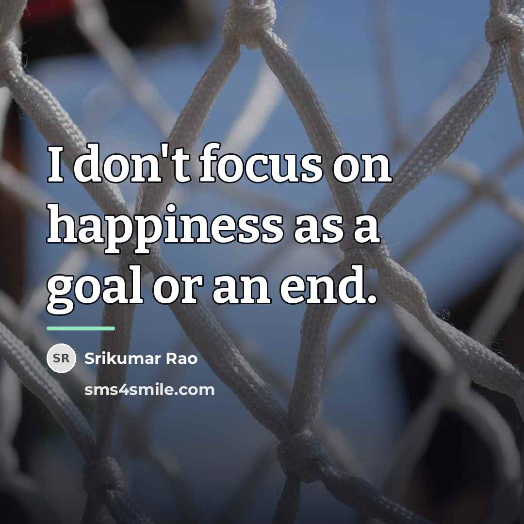 “I don't focus on happiness as a goal or an…” quote by Srikumar Rao