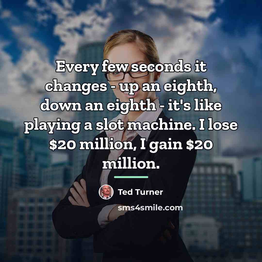 “Every few seconds it changes - up an eighth, down…” quote by Ted Turner