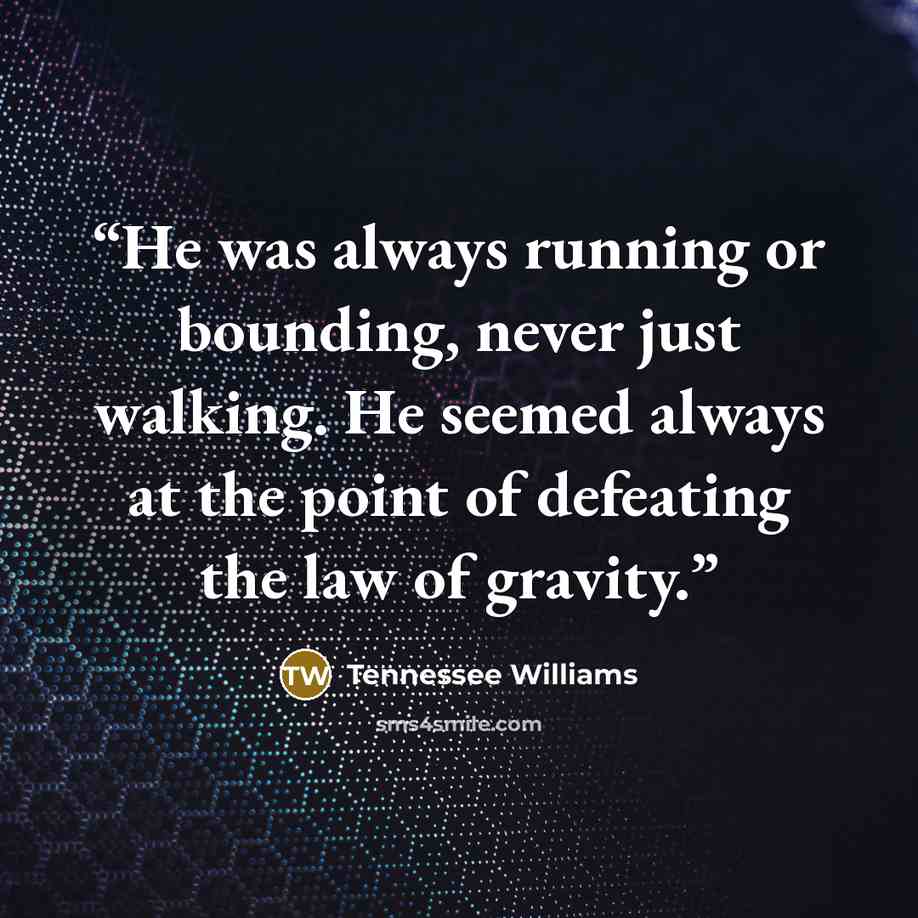 “He was always running or bounding, never just walking. He seemed always at the point of defeating the law of gravity.” quote by Tennessee Williams
