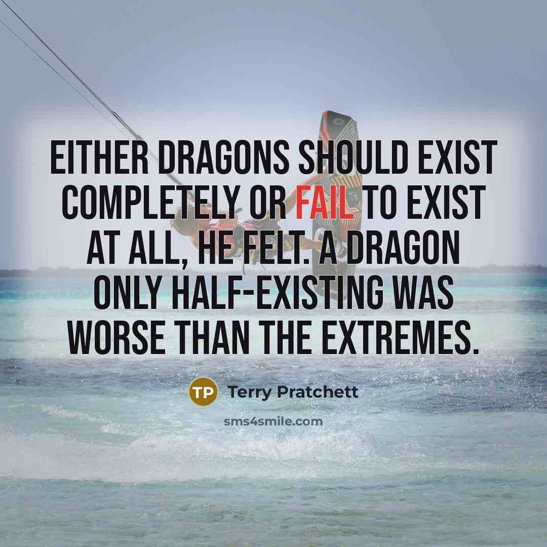 “Either dragons should exist completely or fail to exist at all, he felt. A dragon only half-existing was worse than the extremes.” quote by Terry Pratchett