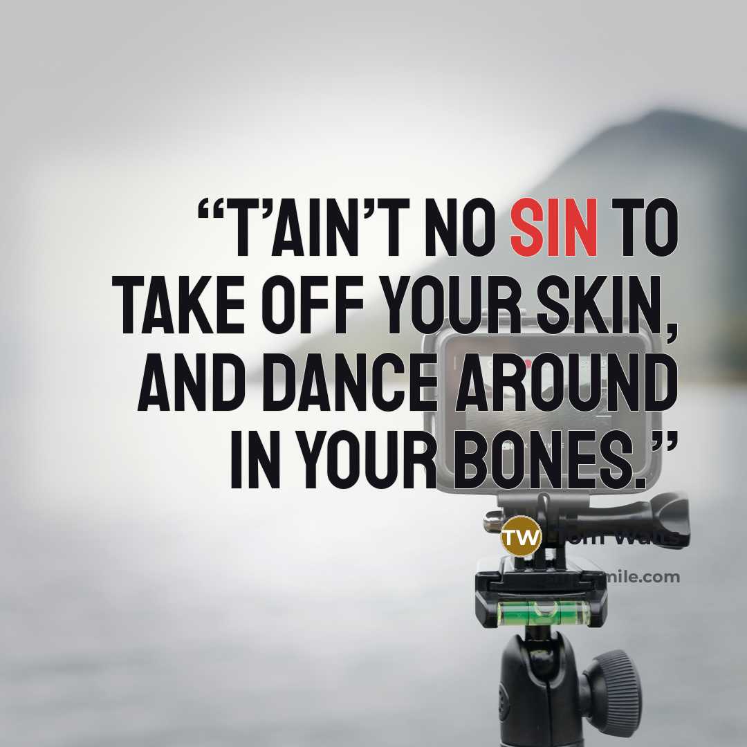 “T’ain’t no sin to take off your skin, and dance around in your bones.” quote by Tom Waits