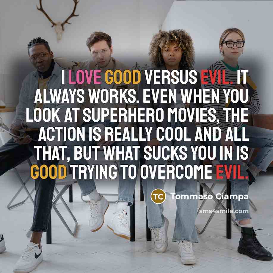 “I love good versus evil. It always works. Even when you look at superhero movies, the action is really cool and all that, but what sucks you in is good trying to overcome evil.” quote by Tommaso Ciampa