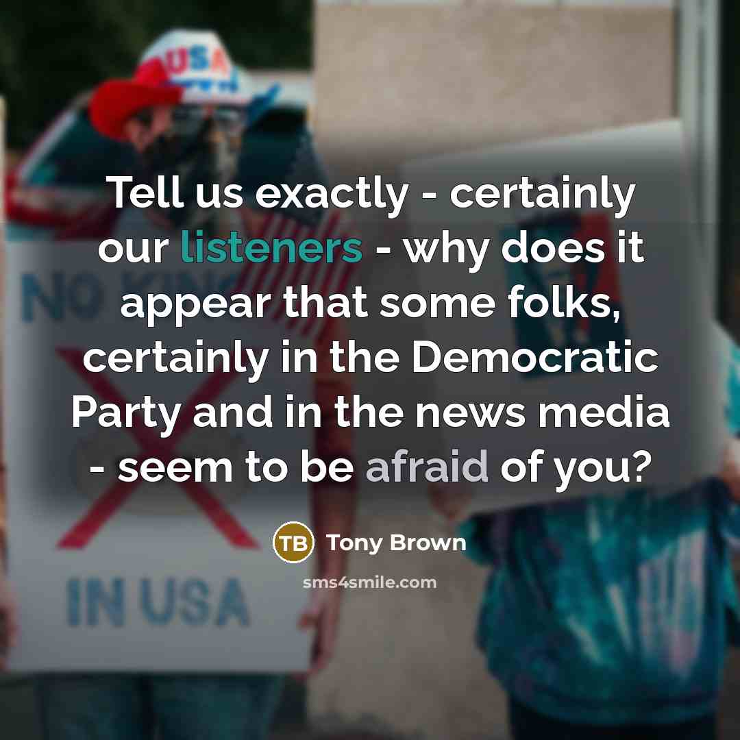 “Tell us exactly - certainly our listeners - why does it appear that some folks, certainly in the Democratic Party and in the news media - seem to be afraid of you?” quote by Tony Brown