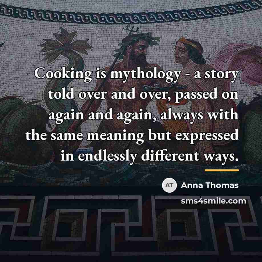 “Cooking is mythology - a story told over and over,…” quote by Anna Thomas