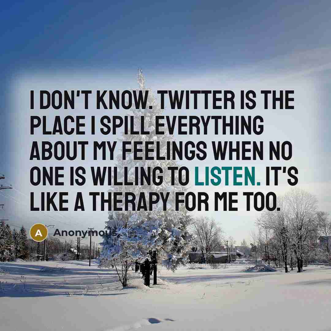 “I don't know. Twitter is the place I spill everything about my feelings when no one is willing to listen. It's like a therapy for me too.” quote by Anonymous