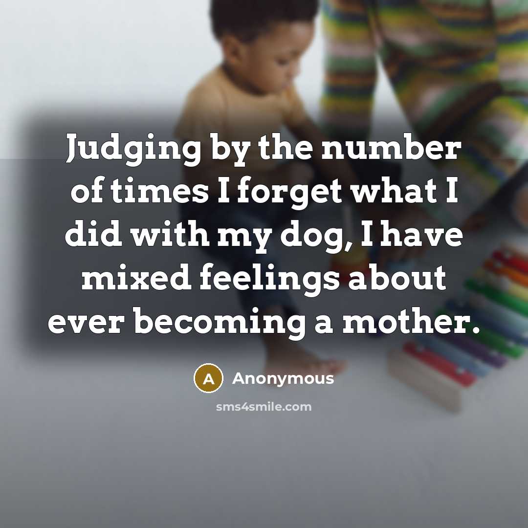 “Judging by the number of times I forget what I did with my dog, I have mixed feelings about ever becoming a mother.” quote by Anonymous
