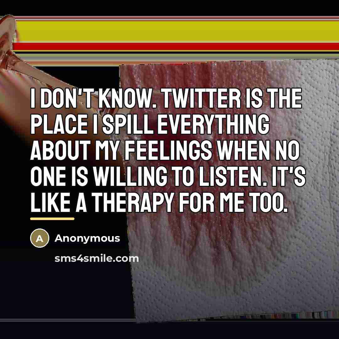 “I don't know. Twitter is the place I spill everything…” quote by Anonymous
