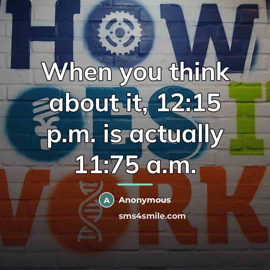 “When you think about it, 12:15 p.m. is actually 11:75…” quote by Anonymous