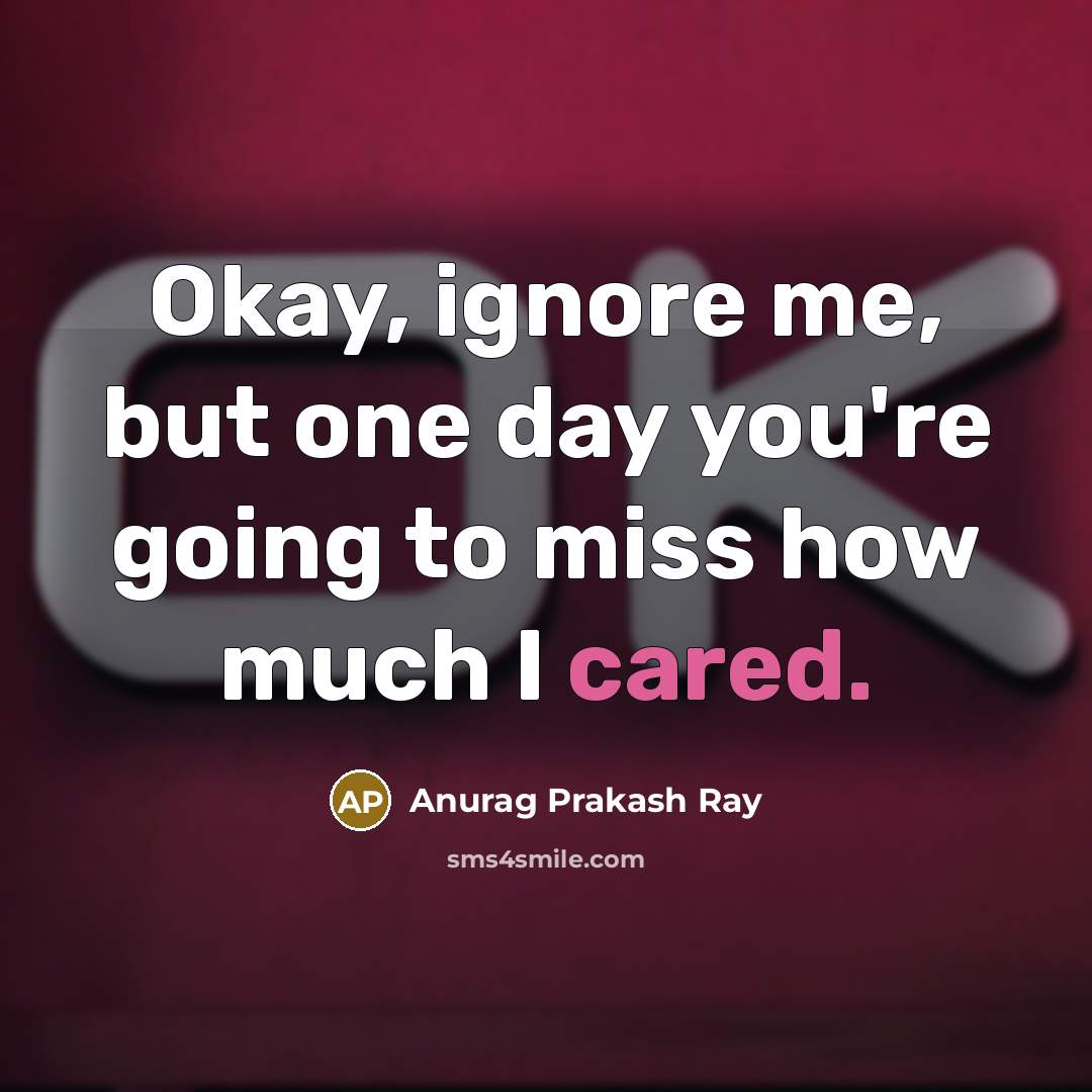 “Okay, ignore me, but one day you're going to miss…” quote by Anurag Prakash Ray