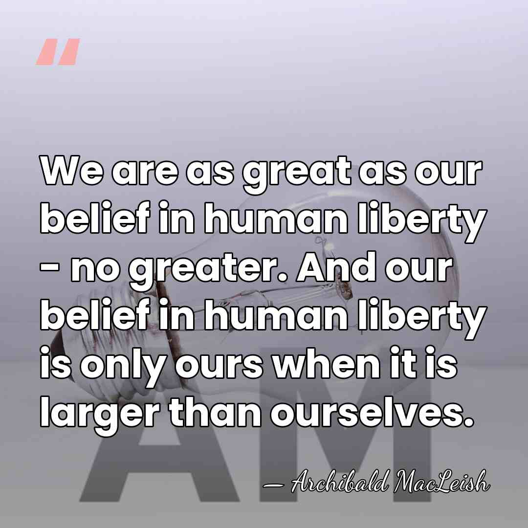 We are as great as our belief in human liberty - no&hellip; - Archibald MacLeish
