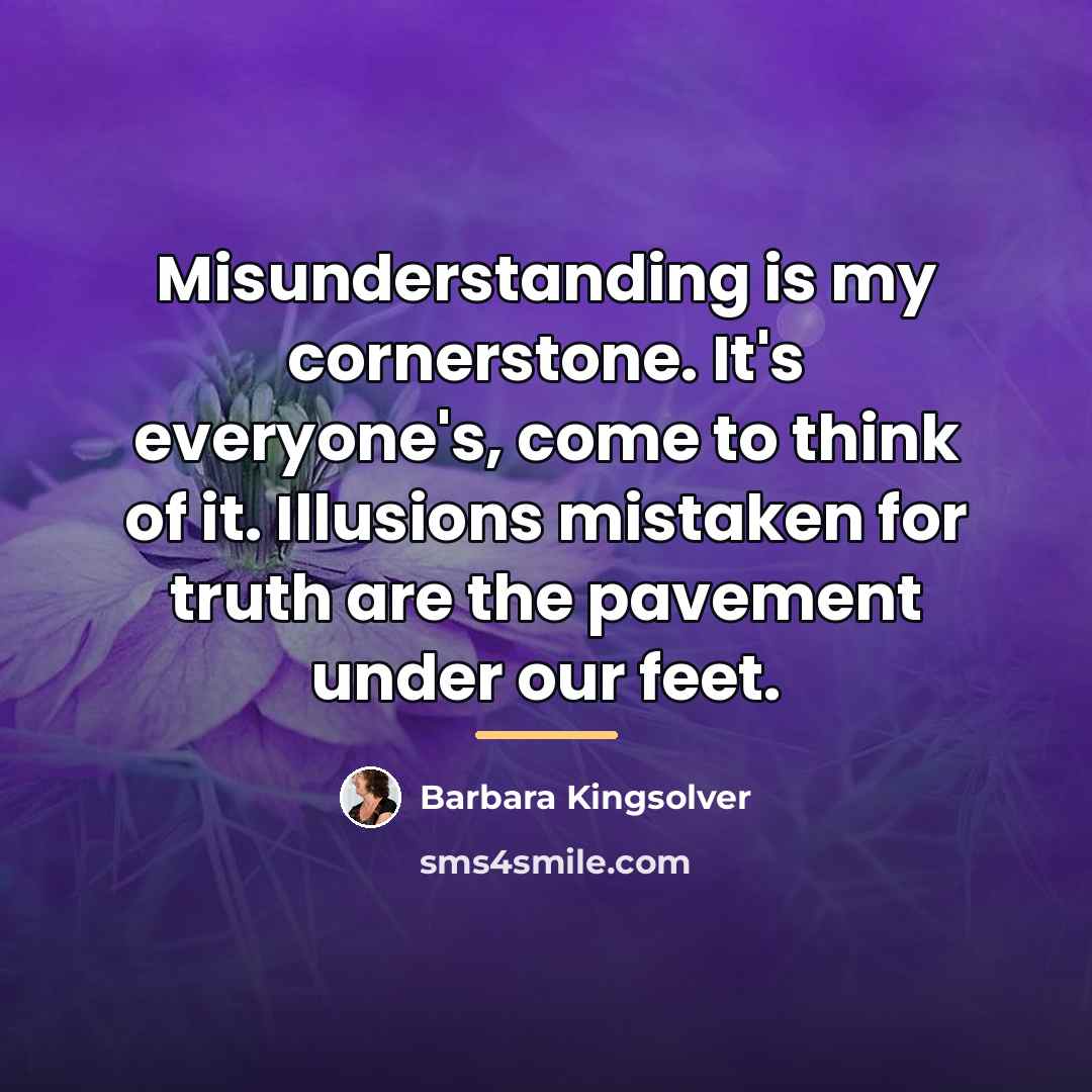 “Misunderstanding is my cornerstone. It's everyone's, come to think of…” quote by Barbara Kingsolver