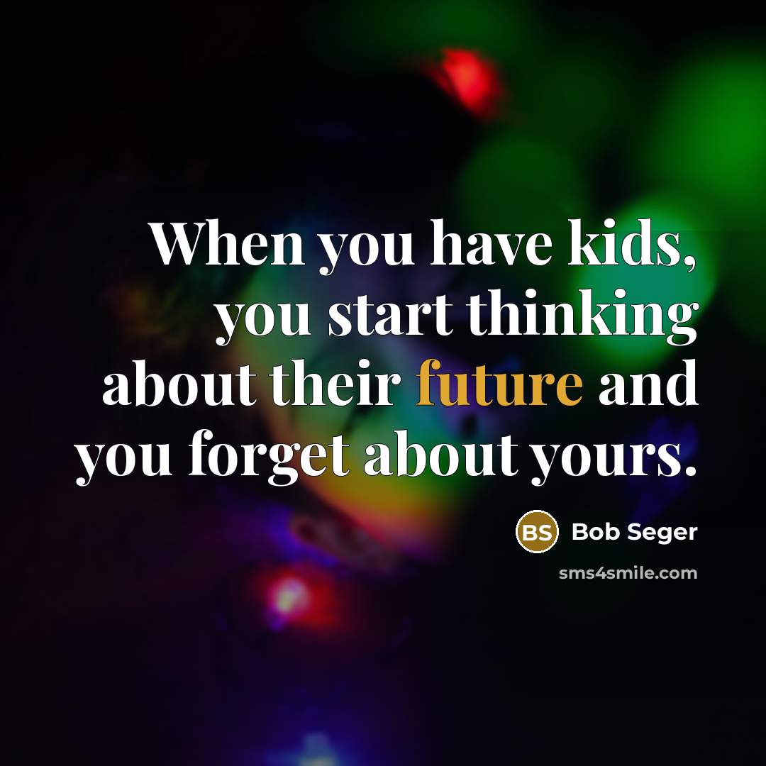 “When you have kids, you start thinking about their future and you forget about yours.” quote by Bob Seger