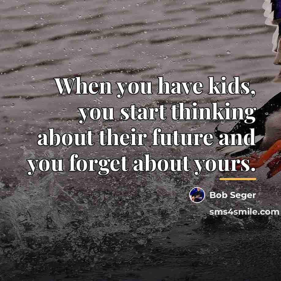 “When you have kids, you start thinking about their future…” quote by Bob Seger