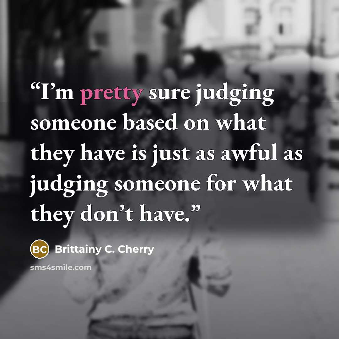 “I’m pretty sure judging someone based on what they have is just as awful as judging someone for what they don’t have.” quote by Brittainy C. Cherry