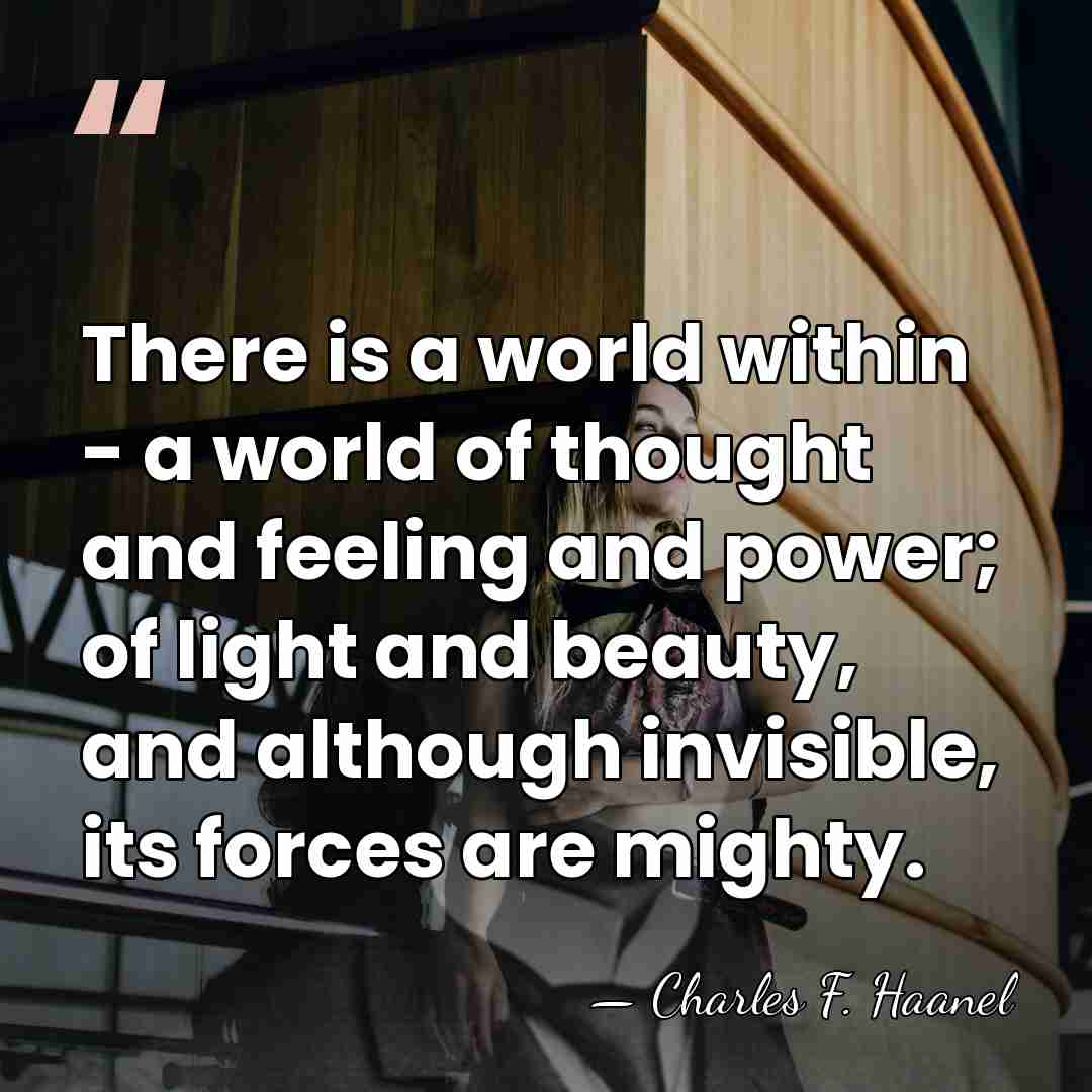 There is a world within - a world of thought and feeling&hellip; - Charles F. Haanel