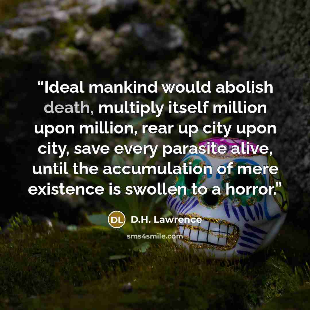 “Ideal mankind would abolish death, multiply itself million upon million, rear up city upon city, save every parasite alive, until the accumulation of mere existence is swollen to a horror.” quote by D.H. Lawrence