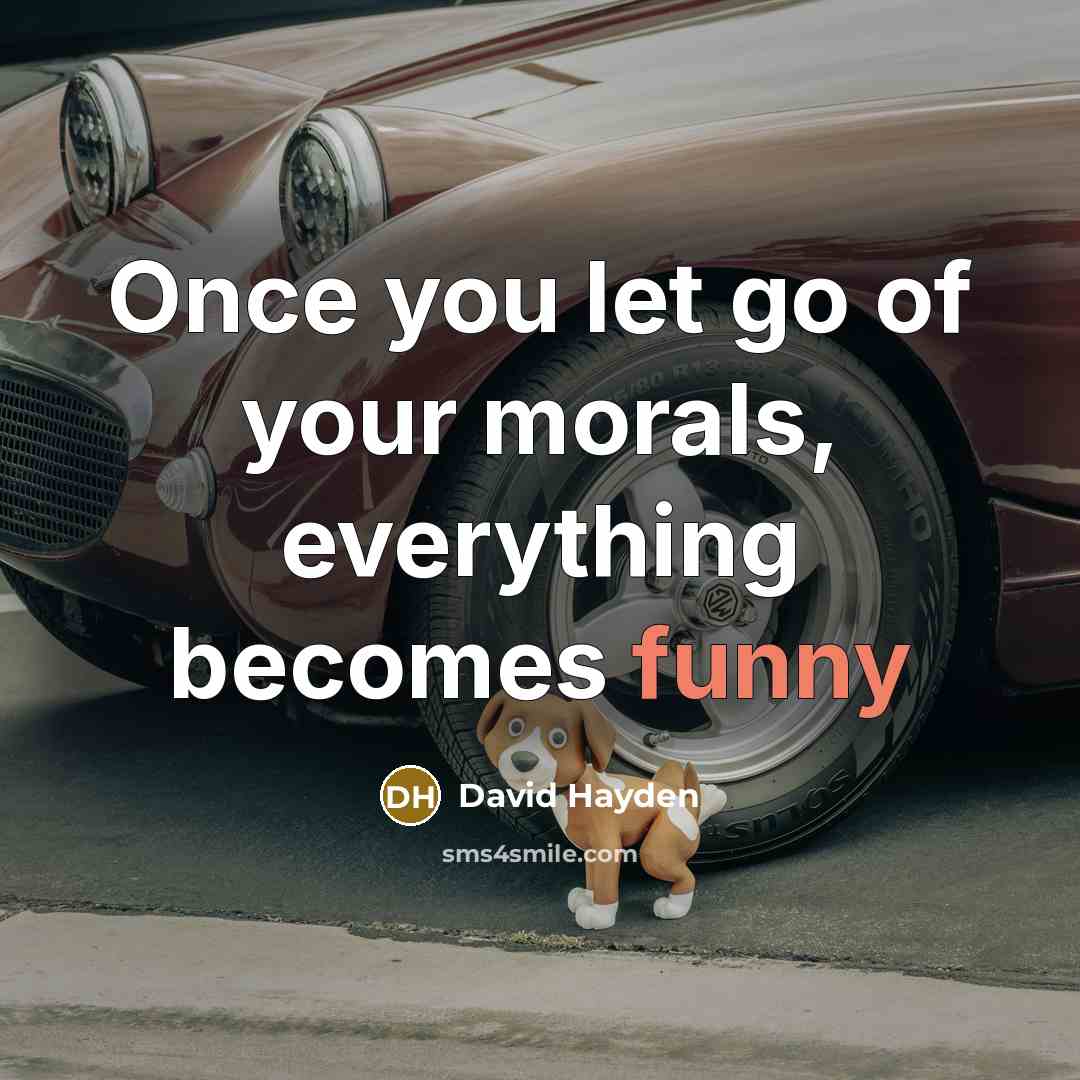 “Once you let go of your morals, everything becomes funny…” quote by David Hayden