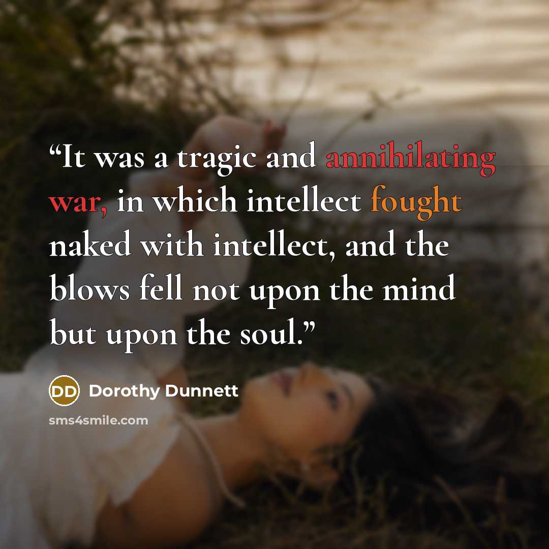 “It was a tragic and annihilating war, in which intellect fought naked with intellect, and the blows fell not upon the mind but upon the soul.” quote by Dorothy Dunnett