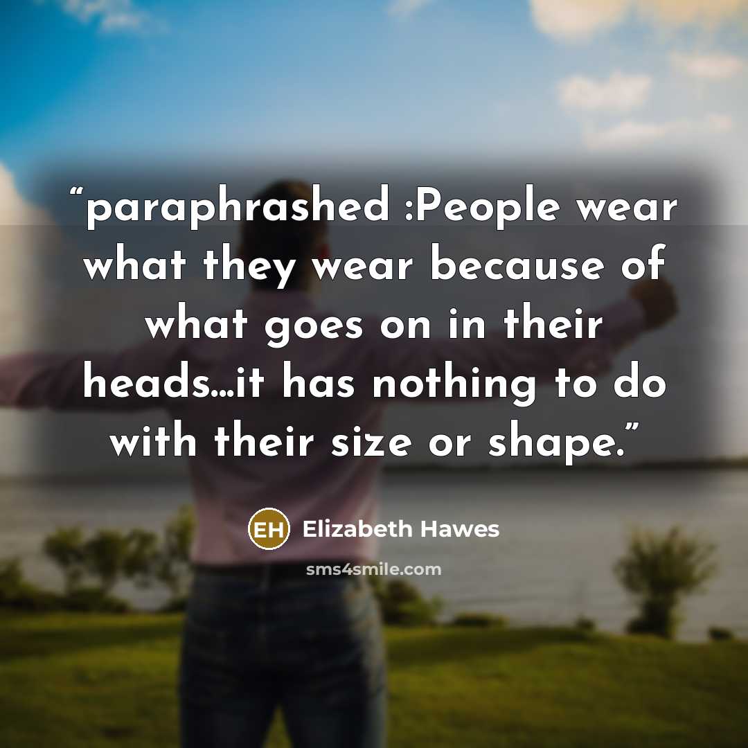 “paraphrashed :People wear what they wear because of what goes on in their heads...it has nothing to do with their size or shape.” quote by Elizabeth Hawes