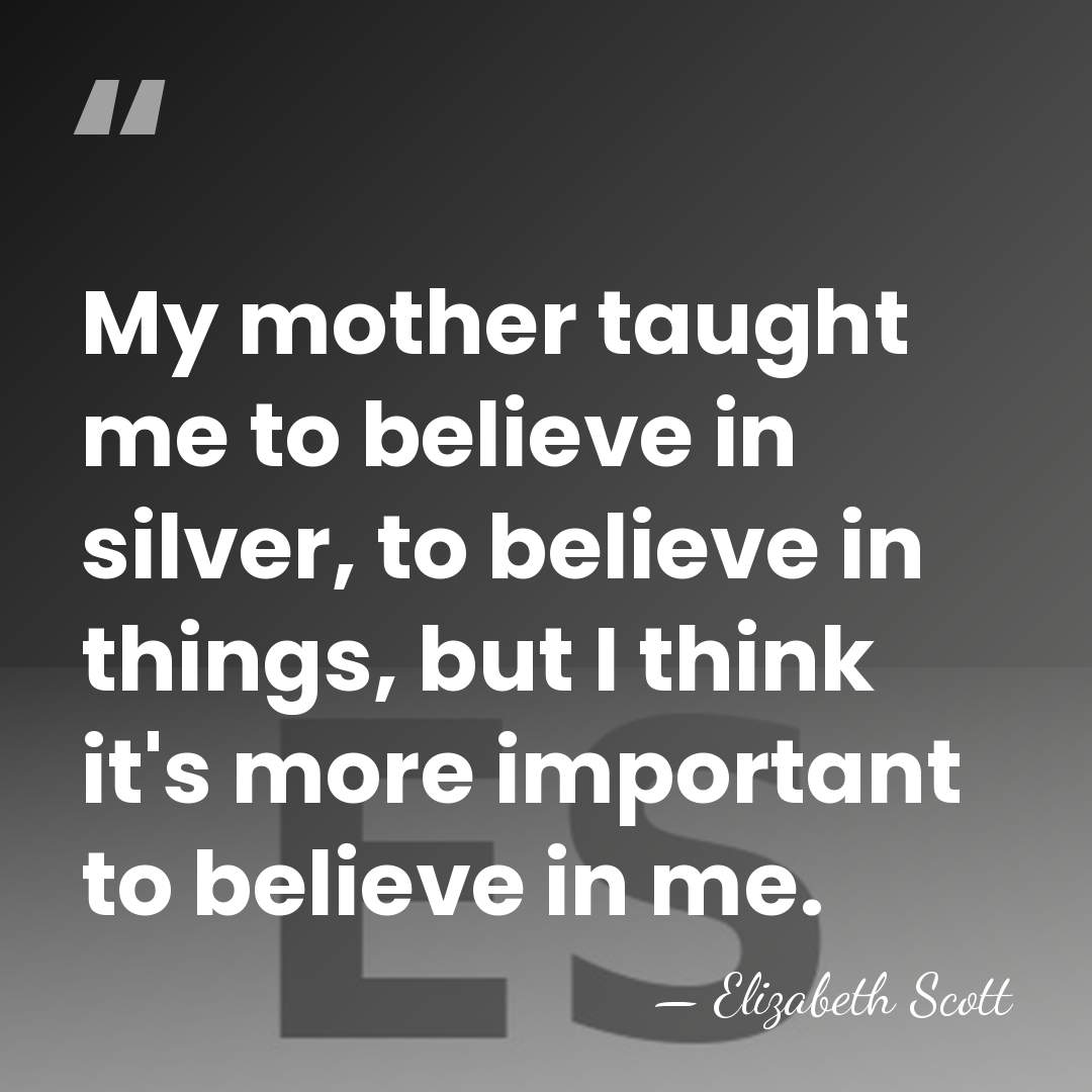 My mother taught me to believe in silver, to believe in things,&hellip; - Elizabeth Scott