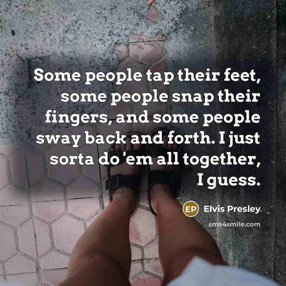 “Some people tap their feet, some people snap their fingers,…” quote by Elvis Presley