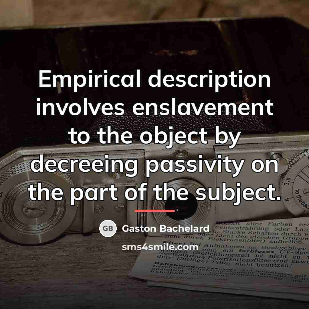 “Empirical description involves enslavement to the object by decreeing passivity…” quote by Gaston Bachelard