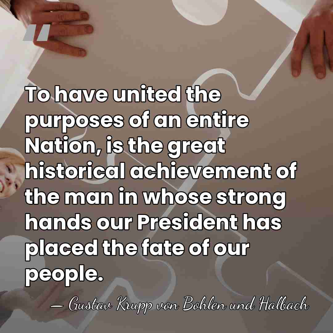 To have united the purposes of an entire Nation, is the great&hellip; - Gustav Krupp von Bohlen und Halbach