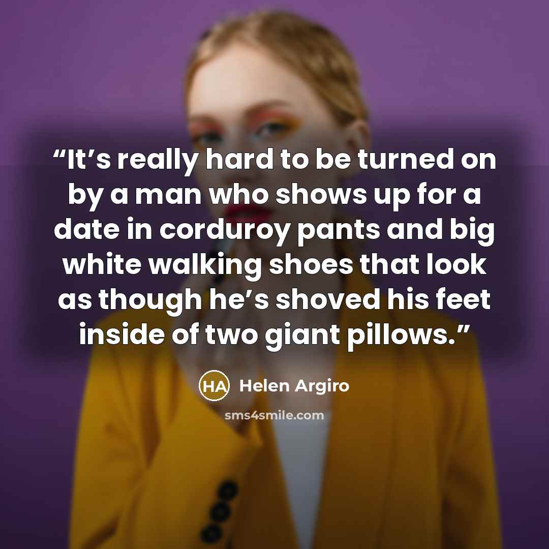 “It’s really hard to be turned on by a man who shows up for a date in corduroy pants and big white walking shoes that look as though he’s shoved his feet inside of two giant pillows.” quote by Helen Argiro