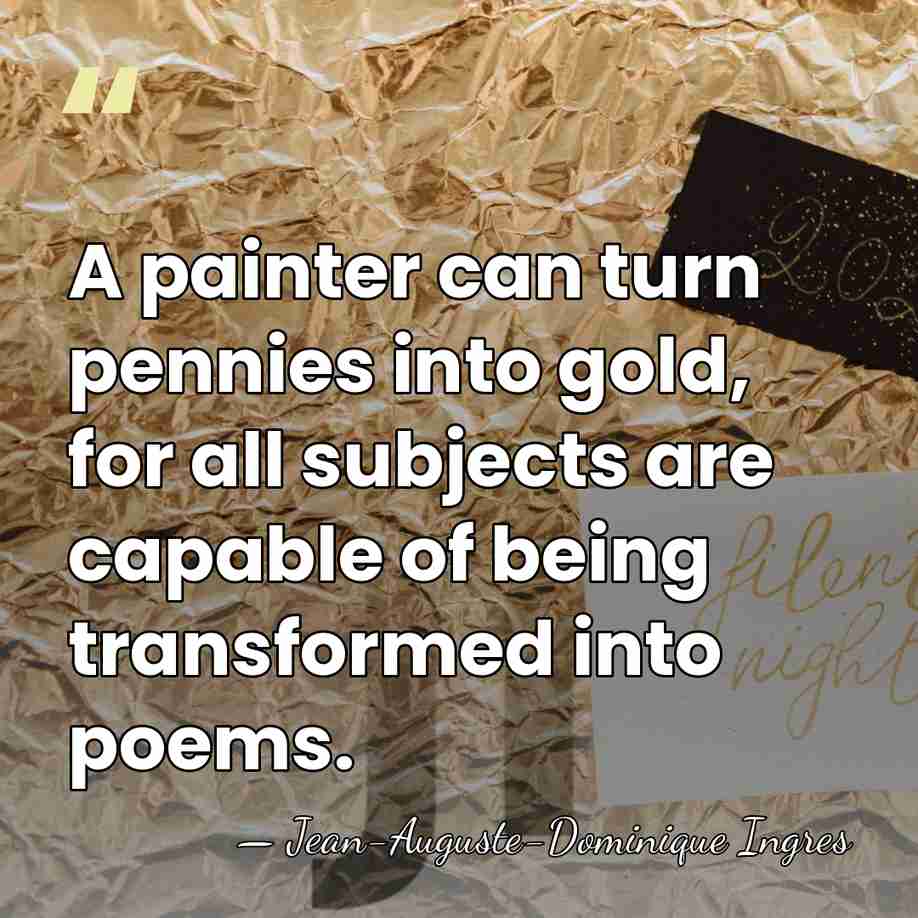 A painter can turn pennies into gold, for all subjects are capable&hellip; - Jean-Auguste-Dominique Ingres