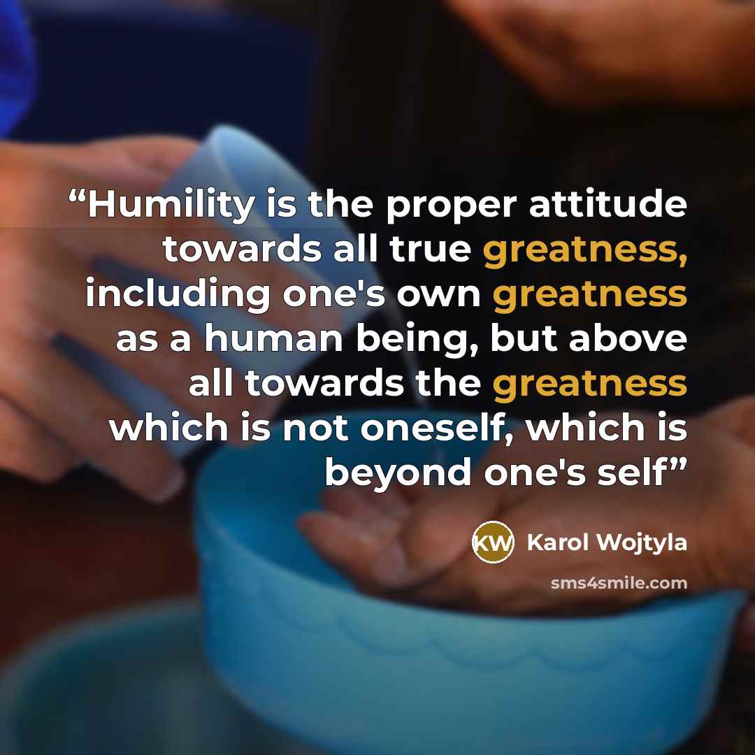 “Humility is the proper attitude towards all true greatness, including one's own greatness as a human being, but above all towards the greatness which is not oneself, which is beyond one's self” quote by Karol Wojtyla