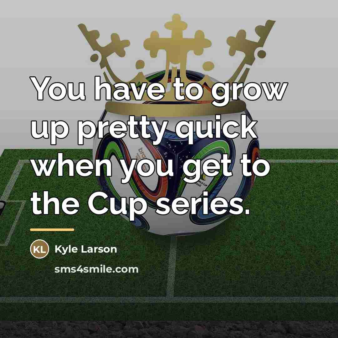 “You have to grow up pretty quick when you get…” quote by Kyle Larson