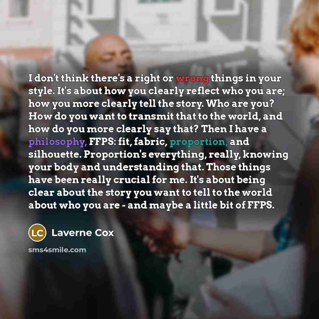 “I don't think there's a right or wrong things in your style. It's about how you clearly reflect who you are; how you more clearly tell the story. Who are you? How do you want to transmit that to the world, and how do you more clearly say that? Then I have a philosophy, FFPS: fit, fabric…” quote by Laverne Cox