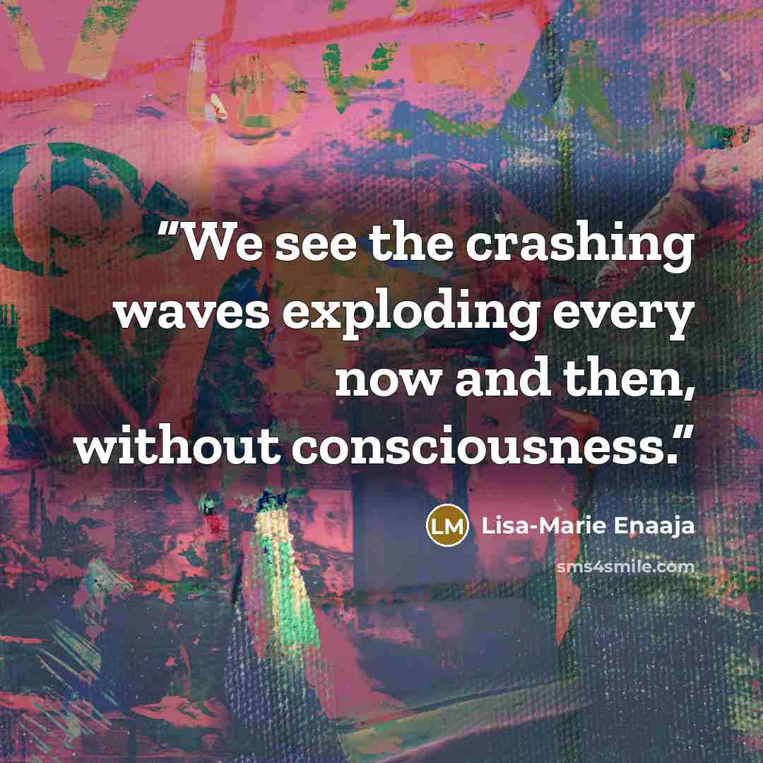 “We see the crashing waves exploding every now and then, without consciousness.” quote by Lisa-Marie Enaaja