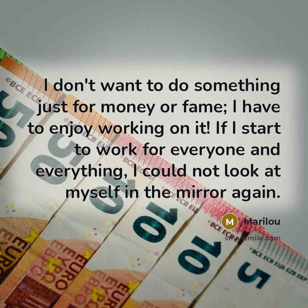 “I don't want to do something just for money or…” quote by Marilou