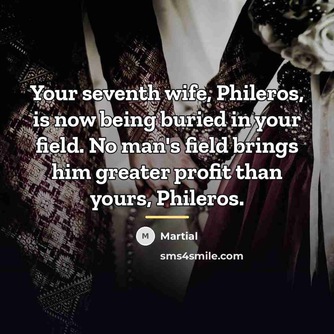 “Your seventh wife, Phileros, is now being buried in your…” quote by Martial
