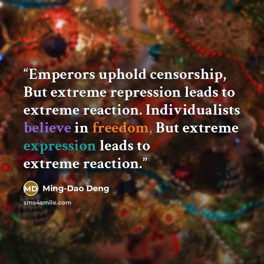 “Emperors uphold censorship, But extreme repression leads to extreme reaction. Individualists believe in freedom, But extreme expression leads to extreme reaction.” quote by Ming-Dao Deng