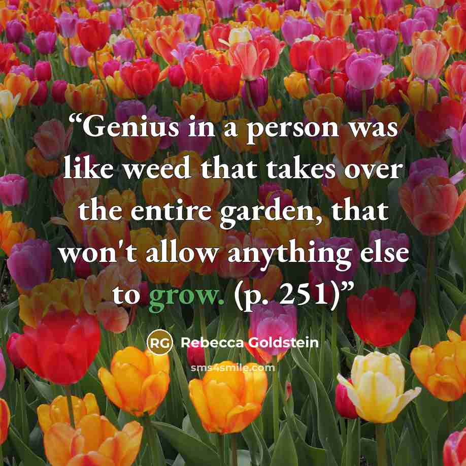 “Genius in a person was like weed that takes over the entire garden, that won't allow anything else to grow. (p. 251)” quote by Rebecca Goldstein