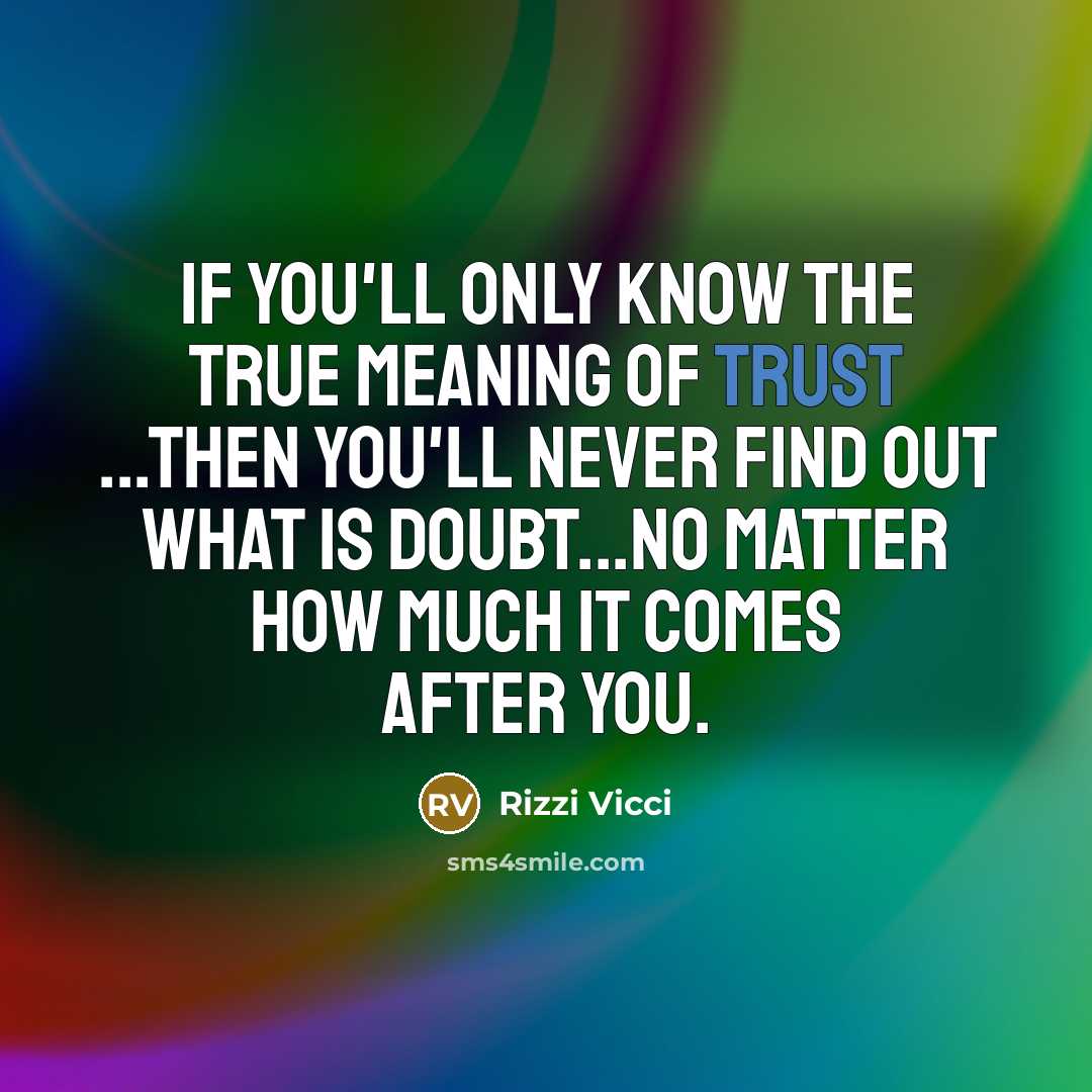 “If you'll only know the true meaning of Trust ...then you'll never find out what is Doubt...no matter how much it comes after you.” quote by Rizzi Vicci