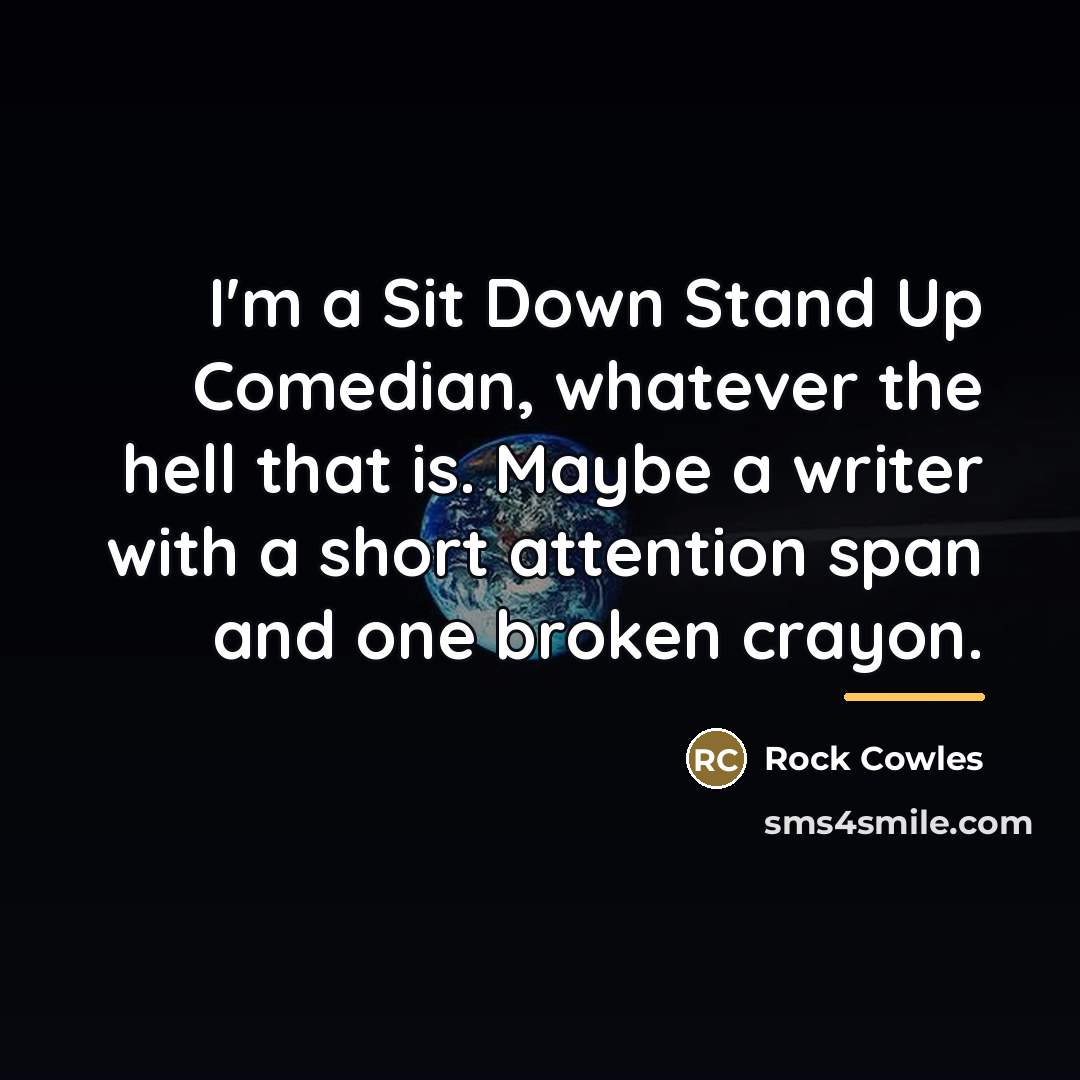“I'm a Sit Down Stand Up Comedian, whatever the hell…” quote by Rock Cowles